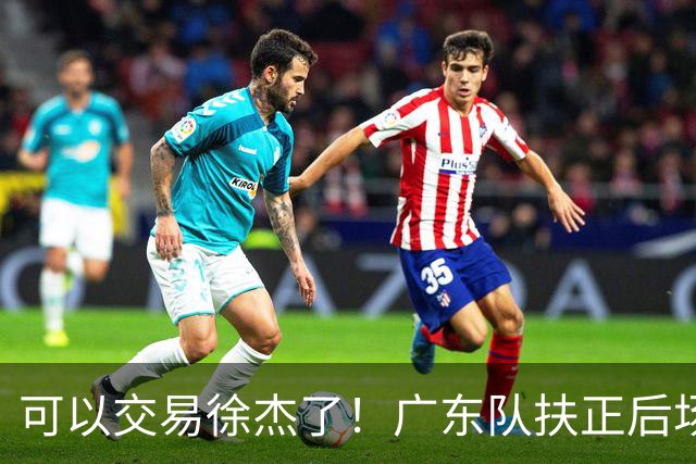 可以交易徐杰了！广东队扶正后场大杀器，朱芳雨亲自作担保！