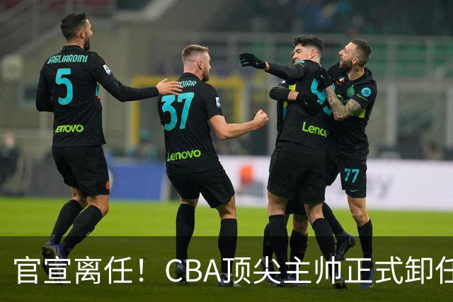 官宣离任！CBA顶尖主帅正式卸任，或将加盟广东宏远，有望接替杜锋
