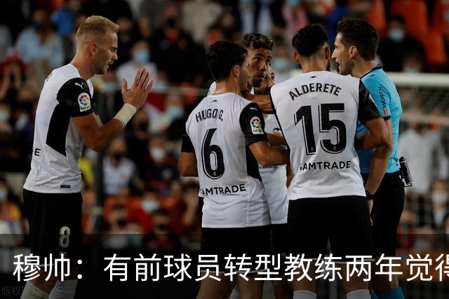 穆帅：有前球员转型教练两年觉得无比艰难，我执教源于热爱和激情