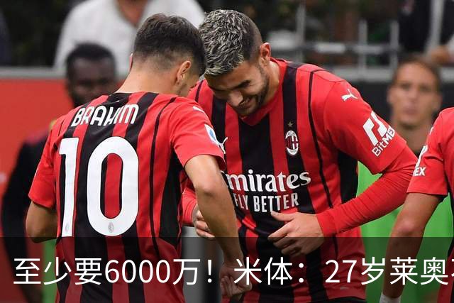 至少要6000万！米体：27岁莱奥不在阿莫林计划中，米兰想高价出售