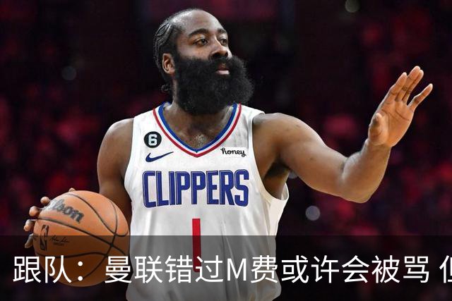 跟队：曼联错过M费或许会被骂 但用这钱买巴莱巴和斯科特更明智