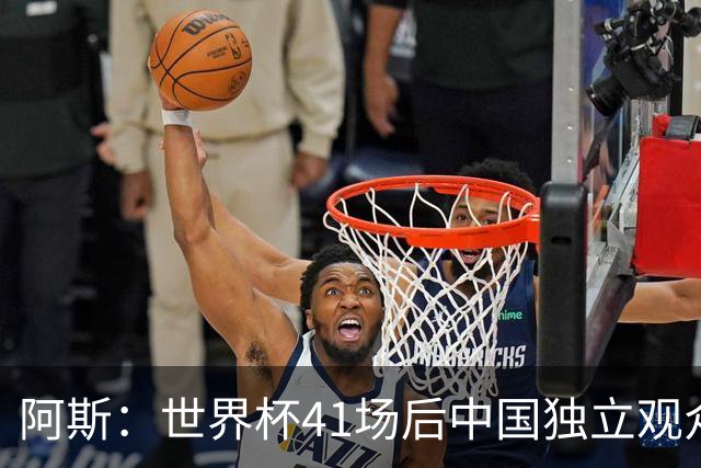 阿斯：世界杯41场后中国独立观众超2亿 日本vs突尼斯2400万人观看