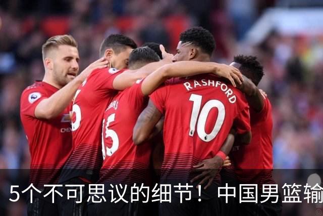 5个不可思议的细节！中国男篮输的不只是19分，更是认知底线