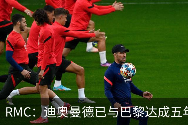 RMC：迪奥曼德已与巴黎达成五年协议，但巴黎不愿出1.3亿